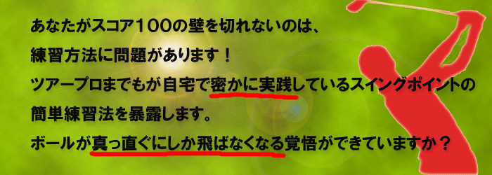 ゴルフでスコア100の壁が切れないのは練習方法に問題があります。ツアープロも自宅で密かに実践しているスイングポイントの練習方法を暴露します。ボールが真っ直ぐにしか飛ばなく覚悟はいいですか。