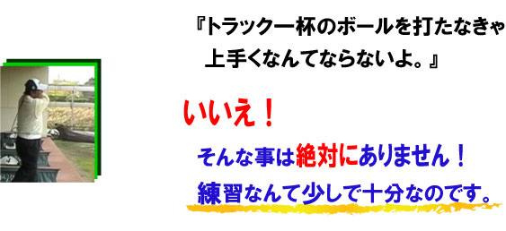 「トラック一杯のボールを打たないと上手くならないよ」　いいえ、そんなことは絶対にありません。練習なんて少しで十分なのです。