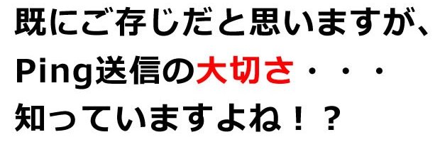 既にご存知だと思いますが、PING 送信の大切さ、知ってますよね