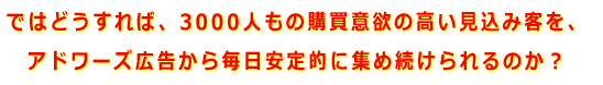 どうすれば、3,000人もの購買意欲の高い見込み客をアドワーズ広告から毎日安定的に集め続けられるのか？