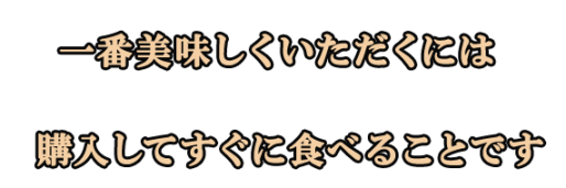 一番美味しくいただくのは購入後すぐにいただくことです。