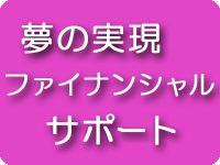 夢の実現＝ファイナンシャルサポート