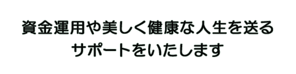 資金運用や美しく健康な人生を送るサポートをいたします