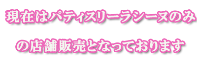 現在はパティスリーラシーヌのみの販売となっております。