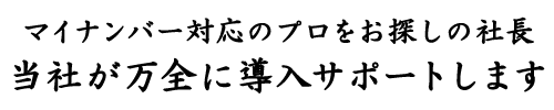 マイナンバー対策のプロをお探しの社長、当社が万全に導入サポートします